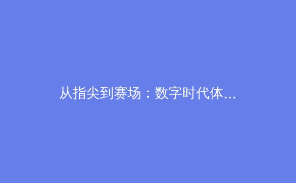 从指尖到赛场：数字时代体育竞技的变革与辉煌