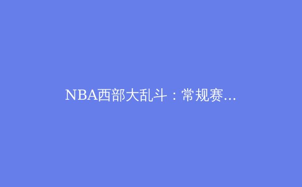 NBA西部大乱斗：常规赛收官，谁将突围？
