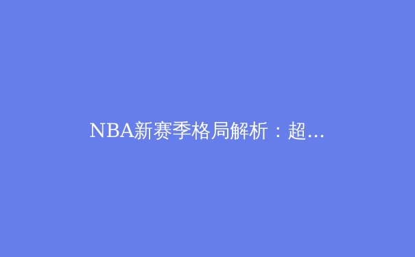 NBA新赛季格局解析：超级球队的崛起与篮球战术的进化